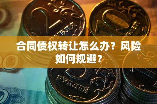 武汉合同债权转让怎么办？风险如何规避？