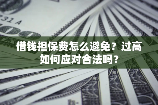 武汉借钱担保费怎么避免？过高如何应对合法吗？
