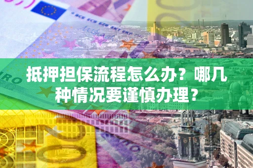 武汉抵押担保流程怎么办？哪几种情况要谨慎办理？