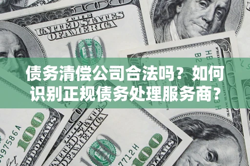 武汉债务清偿公司合法吗？如何识别正规债务处理服务商？