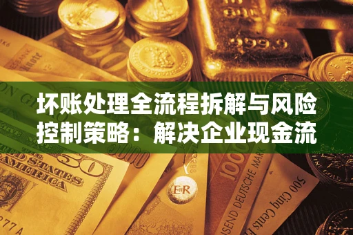 武汉坏账处理全流程拆解与风险控制策略：解决企业现金流顽疾的实战指南