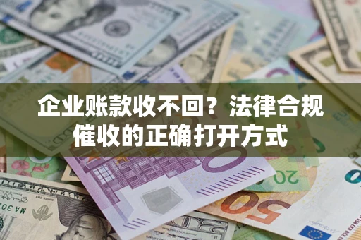 武汉企业账款收不回？法律合规催收的正确打开方式
