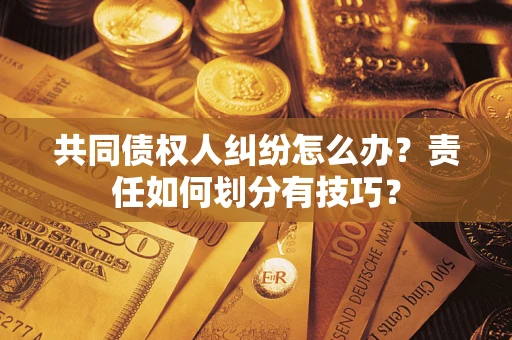 武汉共同债权人纠纷怎么办？责任如何划分有技巧？