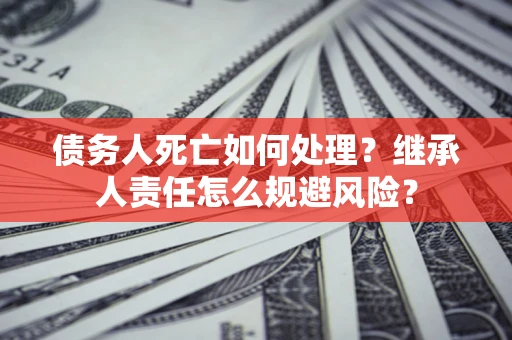 武汉债务人死亡如何处理？继承人责任怎么规避风险？