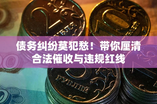 武汉债务纠纷莫犯愁！带你厘清合法催收与违规红线