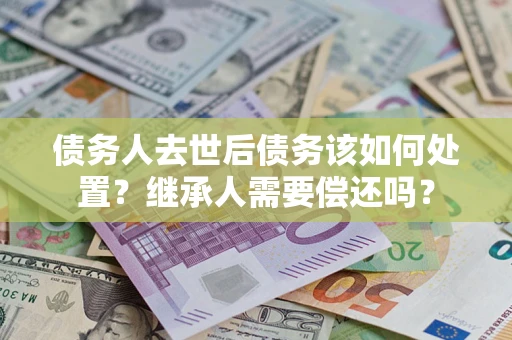 武汉债务人去世后债务该如何处置？继承人需要偿还吗？
