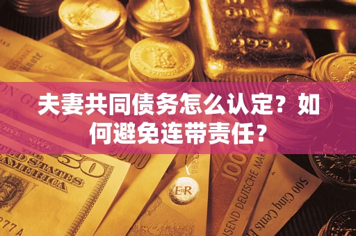 武汉夫妻共同债务怎么认定？如何避免连带责任？
