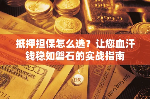 武汉抵押担保怎么选？让您血汗钱稳如磐石的实战指南