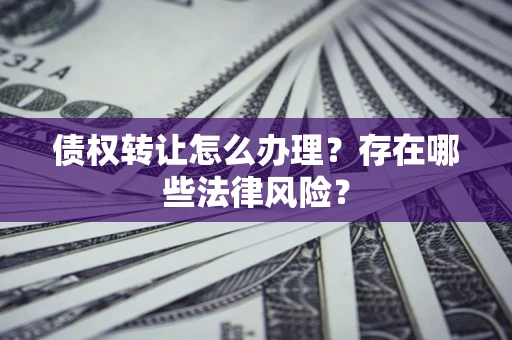 武汉债权转让怎么办理？存在哪些法律风险？