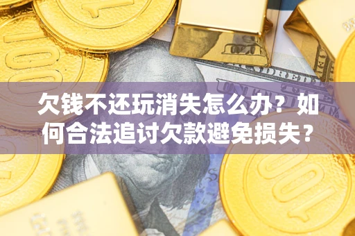 武汉欠钱不还玩消失怎么办？如何合法追讨欠款避免损失？