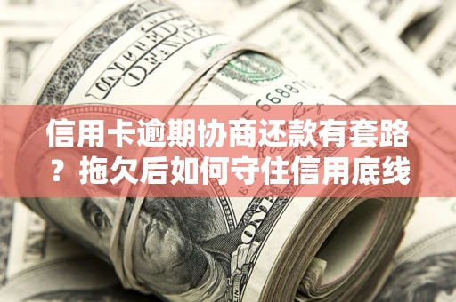 武汉信用卡逾期协商还款有套路？拖欠后如何守住信用底线？
