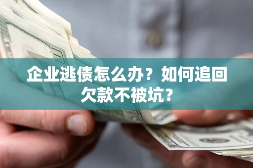 武汉企业逃债怎么办？如何追回欠款不被坑？
