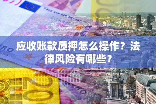 武汉应收账款质押怎么操作？法律风险有哪些？