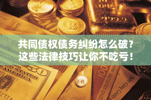 武汉共同债权债务纠纷怎么破？这些法律技巧让你不吃亏！