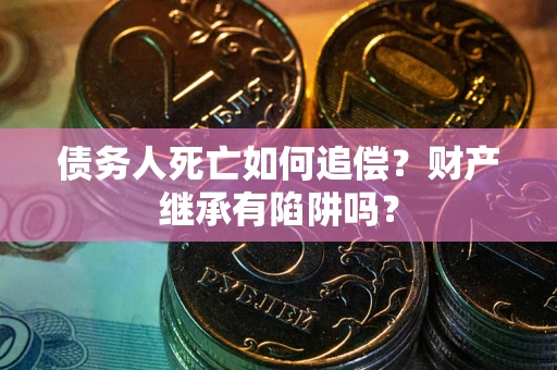 武汉债务人死亡如何追偿？财产继承有陷阱吗？