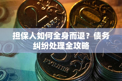 武汉担保人如何全身而退？债务纠纷处理全攻略