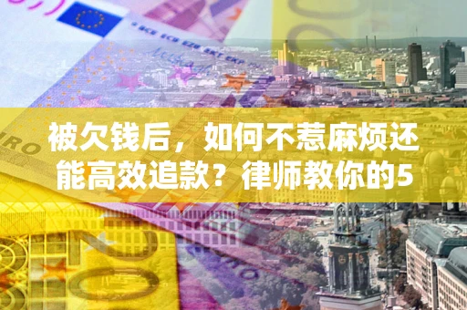 武汉被欠钱后，如何不惹麻烦还能高效追款？律师教你的5步合法讨债法