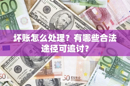 武汉坏账怎么处理？有哪些合法途径可追讨？