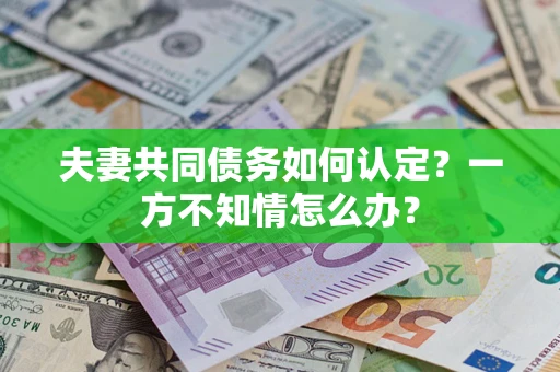 武汉夫妻共同债务如何认定？一方不知情怎么办？