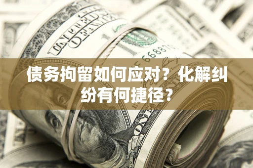 武汉债务拘留如何应对？化解纠纷有何捷径？
