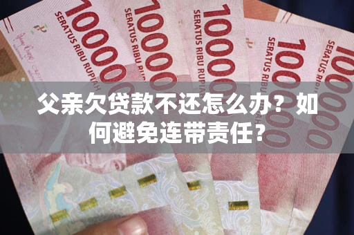 武汉父亲欠贷款不还怎么办？如何避免连带责任？