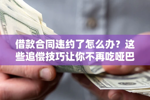 武汉借款合同违约了怎么办？这些追偿技巧让你不再吃哑巴亏