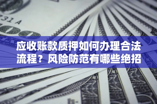 武汉应收账款质押如何办理合法流程？风险防范有哪些绝招？