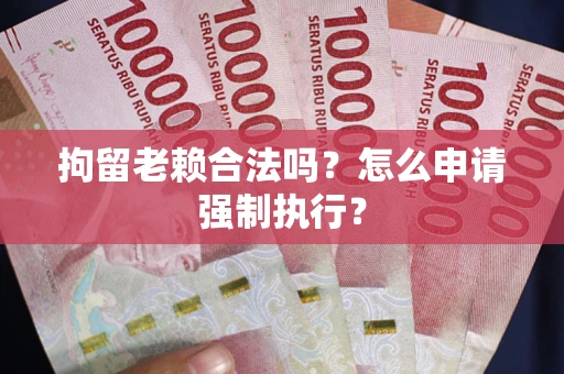 武汉拘留老赖合法吗？怎么申请强制执行？