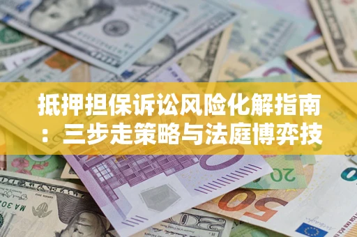 武汉抵押担保诉讼风险化解指南：三步走策略与法庭博弈技巧