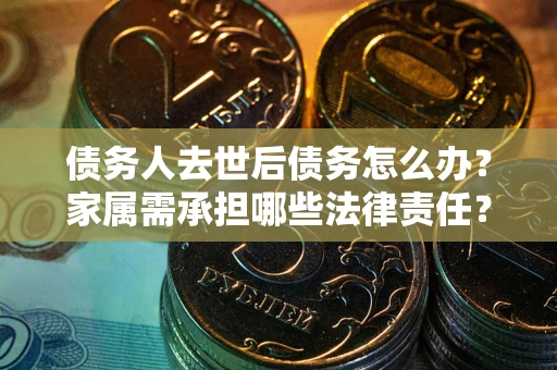 武汉债务人去世后债务怎么办？家属需承担哪些法律责任？