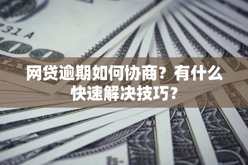 武汉网贷逾期如何协商？有什么快速解决技巧？