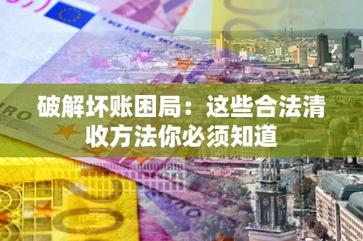 武汉破解坏账困局：这些合法清收方法你必须知道