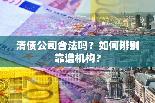 武汉清债公司合法吗？如何辨别靠谱机构？