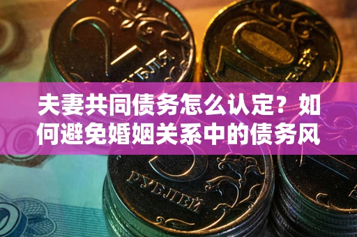 武汉夫妻共同债务怎么认定？如何避免婚姻关系中的债务风险？