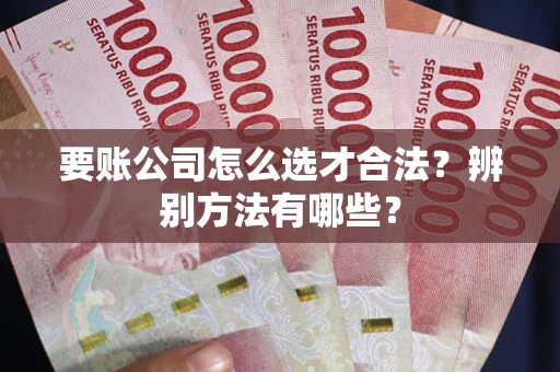 武汉要账公司怎么选才合法？辨别方法有哪些？