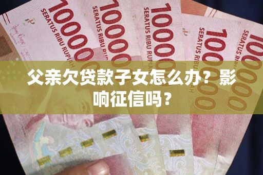 武汉父亲欠贷款子女怎么办？影响征信吗？