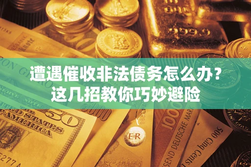 武汉遭遇催收非法债务怎么办？这几招教你巧妙避险