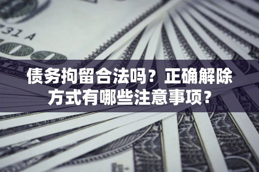 武汉债务拘留合法吗？正确解除方式有哪些注意事项？