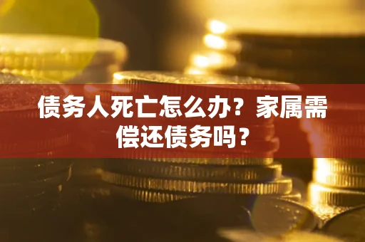 武汉债务人死亡怎么办？家属需偿还债务吗？