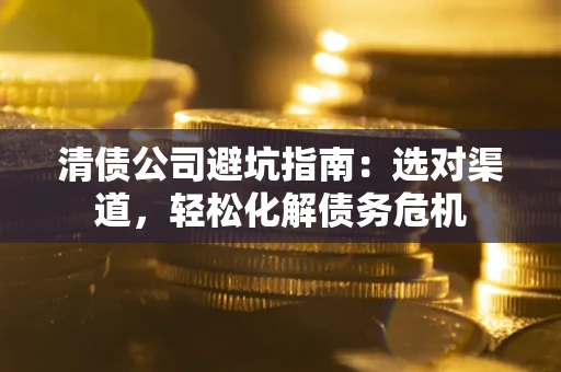 武汉清债公司避坑指南：选对渠道，轻松化解债务危机