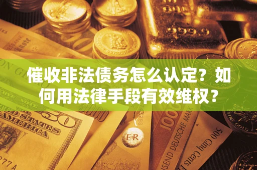 武汉催收非法债务怎么认定？如何用法律手段有效维权？