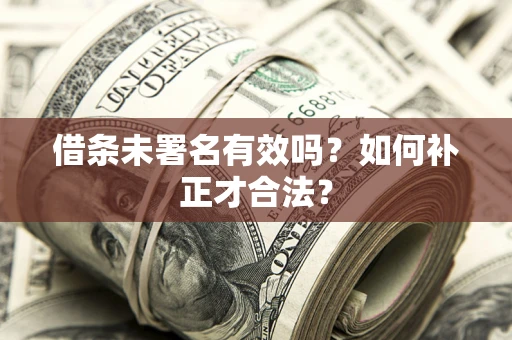 武汉借条未署名有效吗？如何补正才合法？