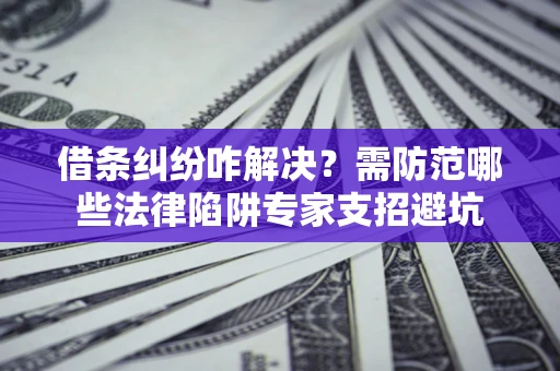 武汉借条纠纷咋解决？需防范哪些法律陷阱专家支招避坑
