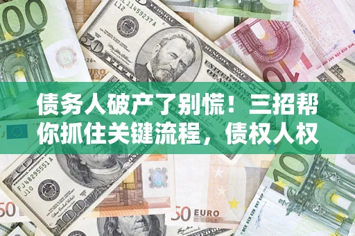 武汉债务人破产了别慌！三招帮你抓住关键流程，债权人权益不再缩水