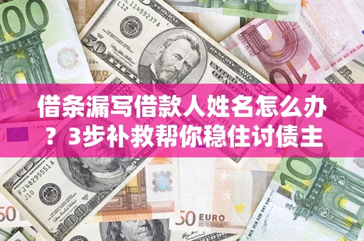 武汉借条漏写借款人姓名怎么办？3步补救帮你稳住讨债主动权