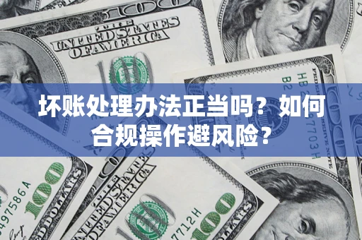 武汉坏账处理办法正当吗？如何合规操作避风险？