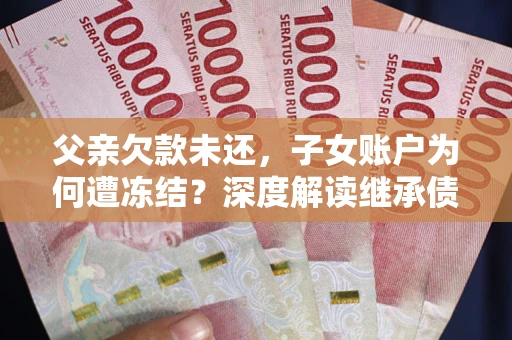 武汉父亲欠款未还，子女账户为何遭冻结？深度解读继承债务迷局