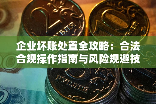 武汉企业坏账处置全攻略：合法合规操作指南与风险规避技巧解析