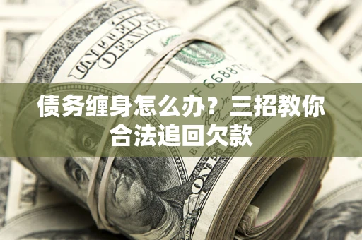 武汉债务缠身怎么办？三招教你合法追回欠款