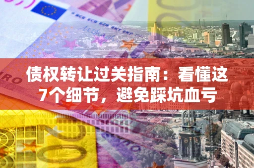 武汉债权转让过关指南：看懂这7个细节，避免踩坑血亏